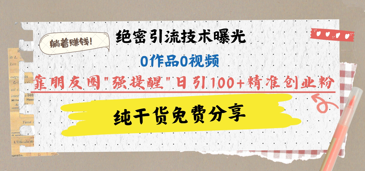 绝密引流技术曝光：0作品0视频，靠朋友圈”强提醒”日引100+精准创业粉，躺着赚钱！-沐羽项目网