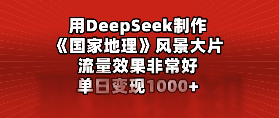 用DeepSeek制作《国家地理》风景大片，流量效果非常好，单日变现1000+-沐羽项目网