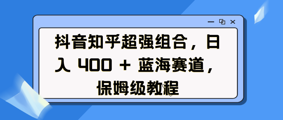 抖音知乎超强组合，日入 400 + 蓝海赛道，保姆级教程-沐羽项目网