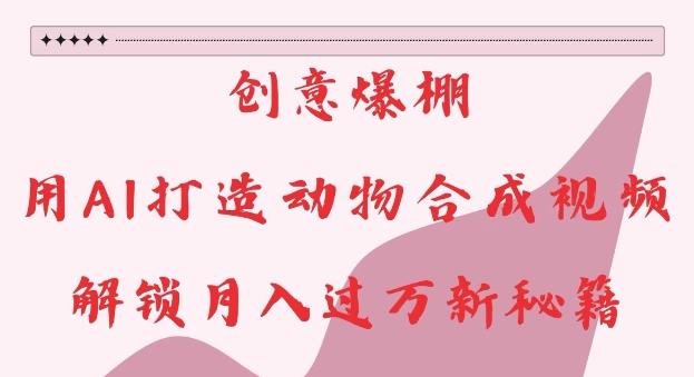创意爆棚，用AI打造动物合成视频，解锁月入过W新秘籍【揭秘】-沐羽项目网