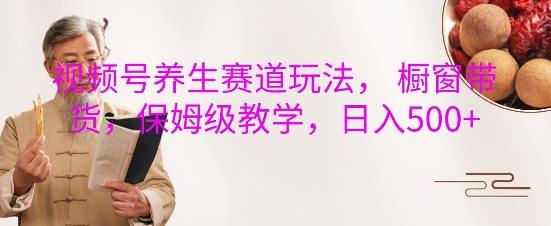 视频号养生赛道玩法， 橱窗带货，保姆级教学，日入5张-沐羽项目网