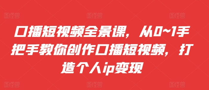 口播短视频全景课，​从0~1手把手教你创作口播短视频，打造个人ip变现-沐羽项目网