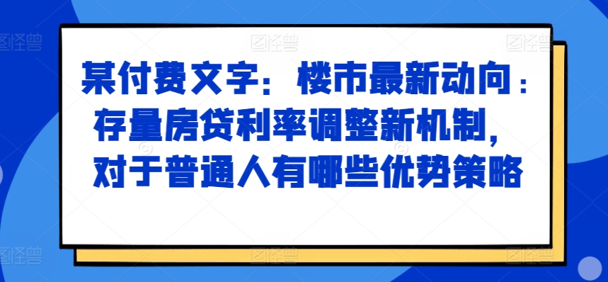 某付费文章：楼市最新动向，存量房贷利率调整新机制，对于普通人有哪些优势策略-沐羽项目网