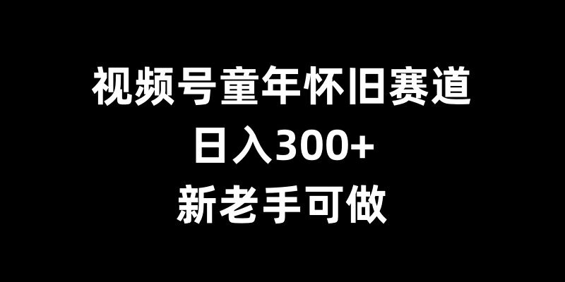 视频号童年怀旧赛道，日入300+，新老手可做【揭秘】-沐羽项目网