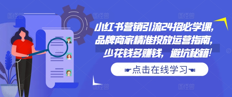 小红书营销引流24招必学课，品牌商家精准投放运营指南，少花钱多赚钱，避坑秘籍!-沐羽项目网