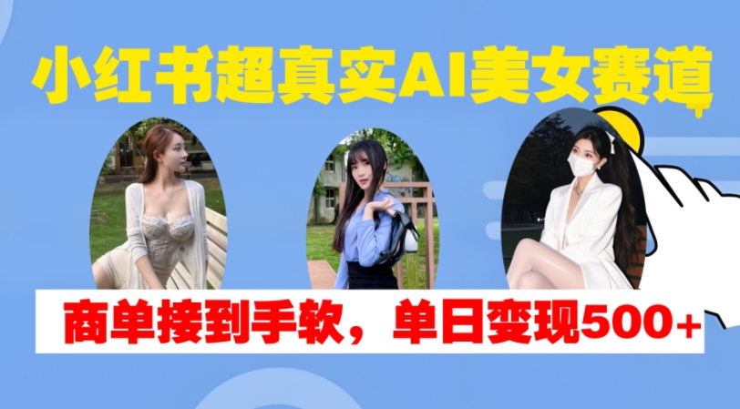 小红书超真实AI美女赛道，商单拿到手软，单日变现500+-沐羽项目网