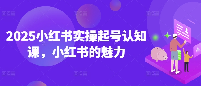 2025小红书实操起号认知课，小红书的魅力-沐羽项目网