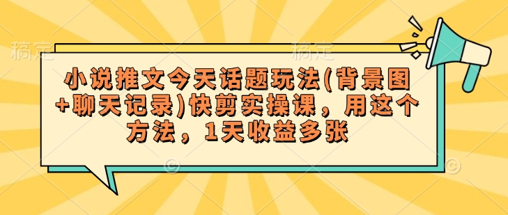 小说推文今天话题玩法(背景图+聊天记录)快剪实操课，用这个方法，1天收益多张-沐羽项目网