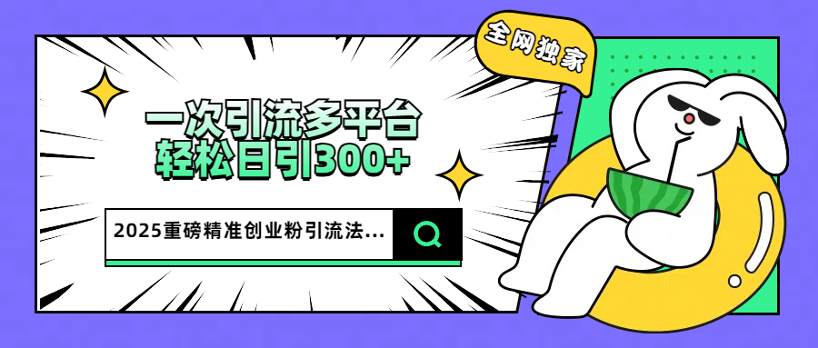 2025重磅全网独家引流法，一次多平台，轻松日引300+精准创业粉-沐羽项目网