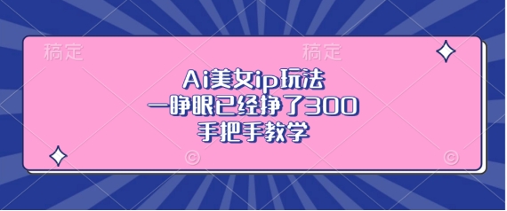 Ai美女ip玩法，一睁眼已经挣了3张，手把手教学【揭秘】-沐羽项目网
