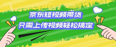 京东短视频带货，只需上传视频就搞定，小白轻松上手【揭秘】-沐羽项目网
