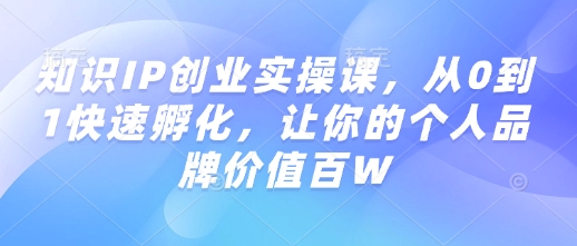 知识IP创业实操课，从0到1快速孵化，让你的个人品牌价值百W-沐羽项目网