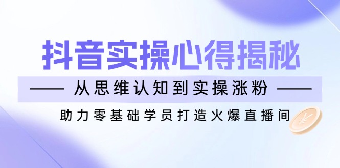 抖音实战心得揭秘，从思维认知到实操涨粉，助力零基础学员打造火爆直播间-沐羽项目网