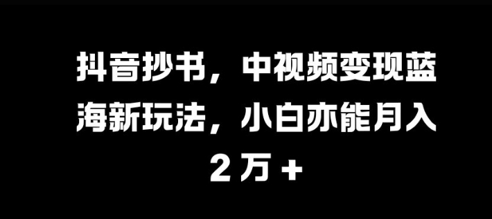 抖音抄书，中视频变现蓝海新玩法，小白亦能月入 过W【揭秘】-沐羽项目网