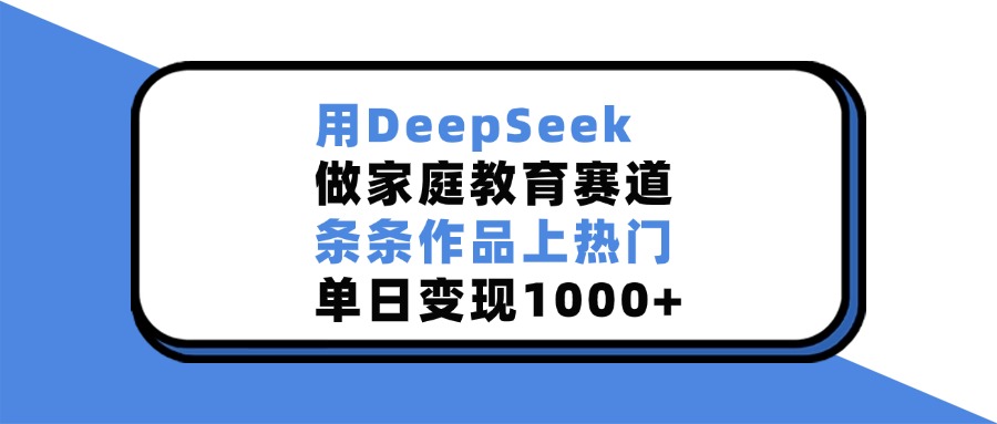 用DeepSeek做家庭教育赛道，条条作品上热门，单日变现1000+-沐羽项目网
