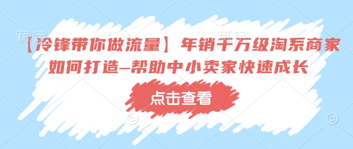 【冷锋带你做流量】年销千万级淘系商家如何打造–帮助中小卖家快速成长-沐羽项目网
