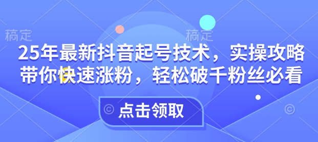25年最新抖音起号技术，实操攻略带你快速涨粉，轻松破千粉丝必看-沐羽项目网