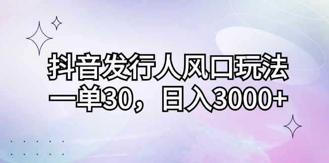 抖音发行人风口玩法，一单30，日入3000+-沐羽项目网