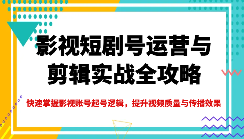 影视短剧号运营与剪辑实战全攻略，快速掌握影视账号起号逻辑，提升视频质量与传播效果-沐羽项目网