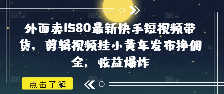 外面卖1580最新快手短视频带货，剪辑视频挂小黄车发布挣佣金，收益爆炸-沐羽项目网