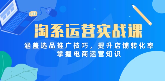 淘系运营实战课，涵盖选品推广技巧，提升店铺转化率，掌握电商运营知识-沐羽项目网