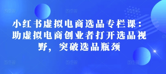 小红书虚拟电商选品专栏课：助虚拟电商创业者打开选品视野，突破选品瓶颈-沐羽项目网