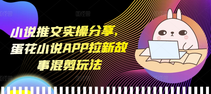 小说推文实操分享，蛋花小说APP拉新故事混剪玩法-沐羽项目网