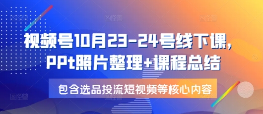 视频号10月23-24号线下课，PPt照片整理+课程总结，包含选品投流短视频等核心内容-沐羽项目网