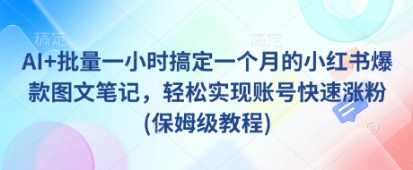 AI+批量一小时搞定一个月的小红书爆款图文笔记，轻松实现账号快速涨粉(保姆级教程)-沐羽项目网