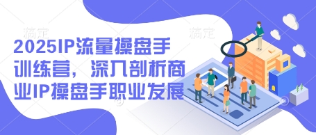 2025IP流量操盘手训练营，深入剖析商业IP操盘手职业发展(更新)-沐羽项目网