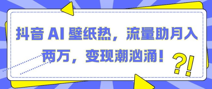 抖音 AI 壁纸热，流量助月入两W，变现潮汹涌【揭秘】-沐羽项目网