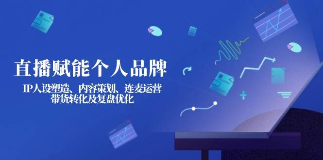 直播赋能个人品牌：IP人设塑造、内容策划、连麦运营、带货转化及复盘优化-沐羽项目网