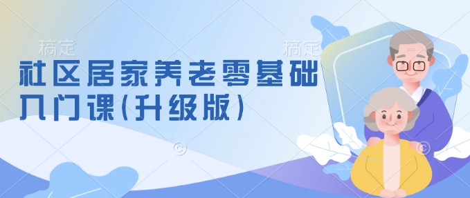 社区居家养老零基础入门课(升级版)了解新手做养老的可行模式，掌握养老项目的筹备方法-沐羽项目网