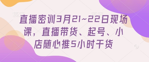 直播密训3月21~22日现场课，​直播带货、起号、小店随心推5小时干货-沐羽项目网