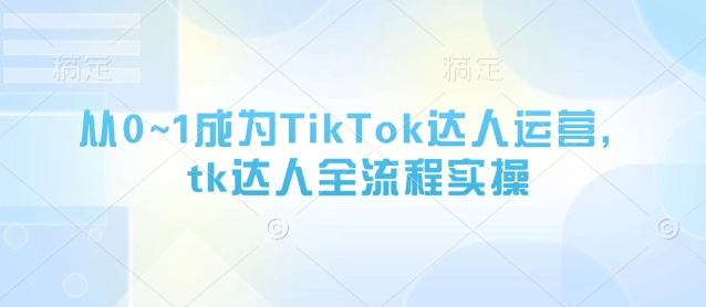 从0~1成为TikTok达人运营，tk达人全流程实操-沐羽项目网