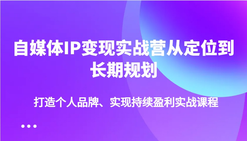 自媒体IP变现实战营从定位到长期规划，打造个人品牌、实现持续盈利实战课程-沐羽项目网