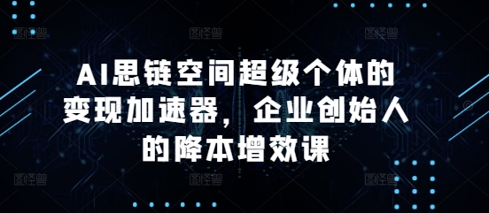 AI思链空间超级个体的变现加速器，企业创始人的降本增效课-沐羽项目网