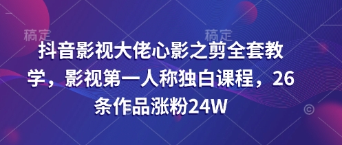 抖音影视大佬心影之剪全套教学，影视第一人称独白课程，26条作品涨粉24W-沐羽项目网