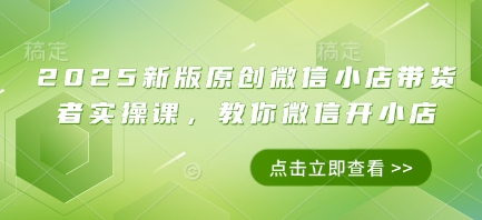 2025新版原创微信小店带货者实操课，教你微信开小店-沐羽项目网