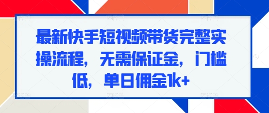 最新快手短视频带货完整实操流程，无需保证金，门槛低，单日佣金1k+-沐羽项目网