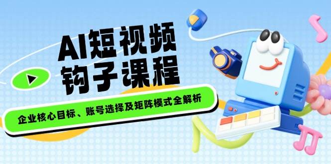AI短视频钩子课程，企业核心目标、账号选择及矩阵模式全解析-沐羽项目网