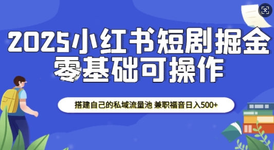 2025小红书短剧掘金，搭建自己的私域流量池，兼职福音日入5张-沐羽项目网