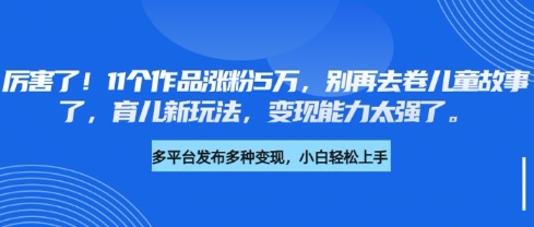 厉害了，11个作品涨粉5万，别再去卷儿童故事了，育儿新玩法，变现能力太强了-沐羽项目网