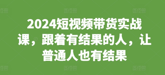 2024短视频带货实战课，跟着有结果的人，让普通人也有结果-沐羽项目网