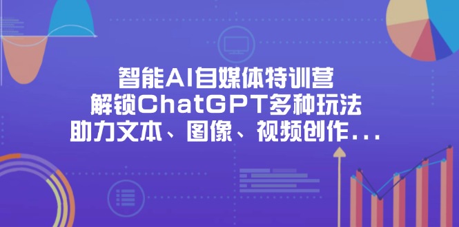 智能AI自媒体特训营，解锁ChatGPT多种玩法，助力文本、图像、视频创作…-沐羽项目网
