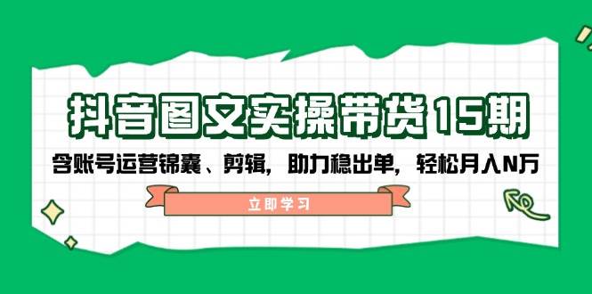 抖音图文带货实操第15期：账号运营锦囊、剪辑，助力稳出单，轻松月入N万-沐羽项目网