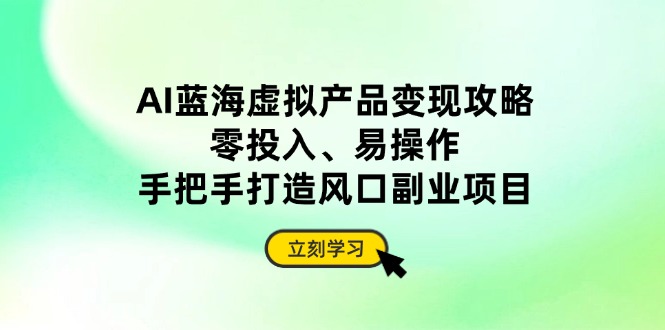 AI蓝海虚拟产品变现攻略，零投入、易操作，手把手打造风口副业项目-沐羽项目网