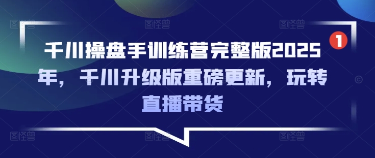 千川操盘手训练营完整版2025年，千川升级版重磅更新，玩转直播带货-沐羽项目网