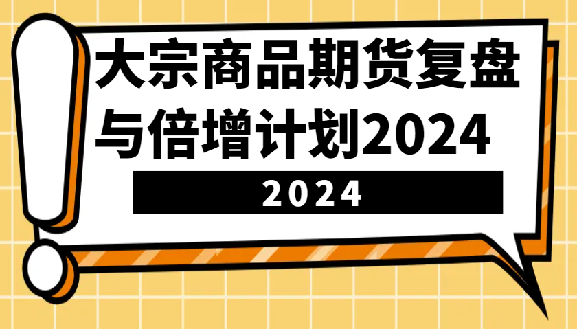 大宗商品期货，复盘与倍增计划2024(10节课)-沐羽项目网