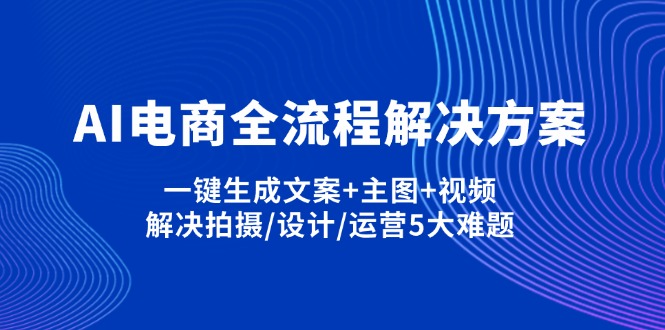 AI电商全流程解决方案,一键生成文案+主图+视频,解决拍摄/设计/运营5大难题-沐羽项目网